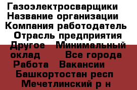 Газоэлектросварщики › Название организации ­ Компания-работодатель › Отрасль предприятия ­ Другое › Минимальный оклад ­ 1 - Все города Работа » Вакансии   . Башкортостан респ.,Мечетлинский р-н